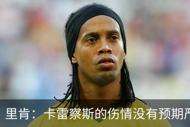 里肯：卡雷察斯的伤情没有预期严重；曾有众多豪门抢阿尔伯特